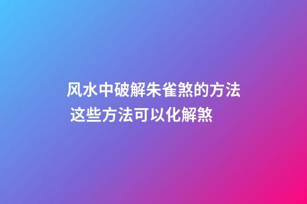 风水中破解朱雀煞的方法 这些方法可以化解煞